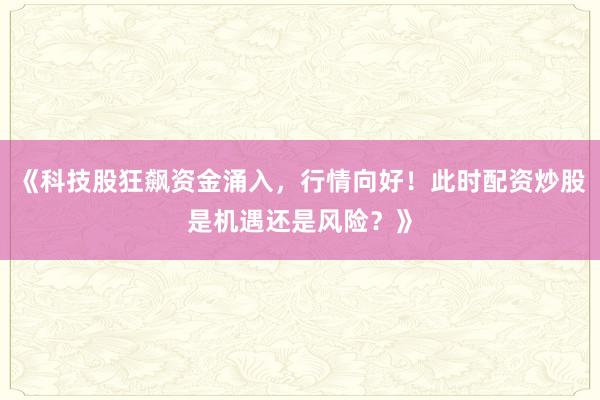 《科技股狂飙资金涌入，行情向好！此时配资炒股是机遇还是风险？》