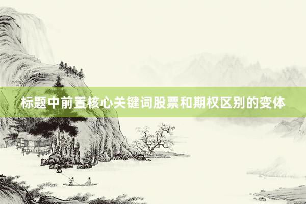 标题中前置核心关键词股票和期权区别的变体