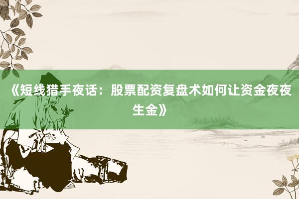 《短线猎手夜话：股票配资复盘术如何让资金夜夜生金》
