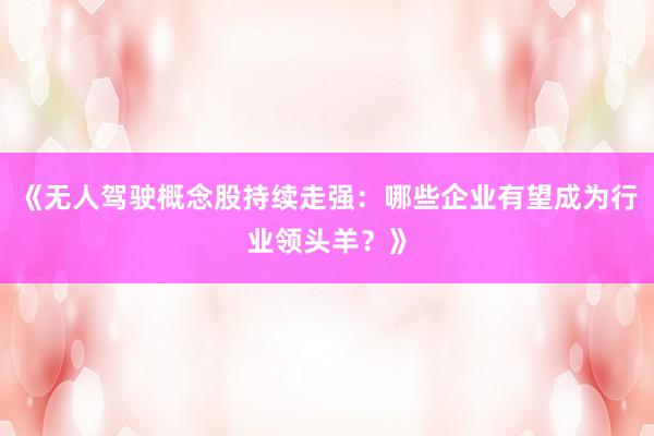 《无人驾驶概念股持续走强：哪些企业有望成为行业领头羊？》