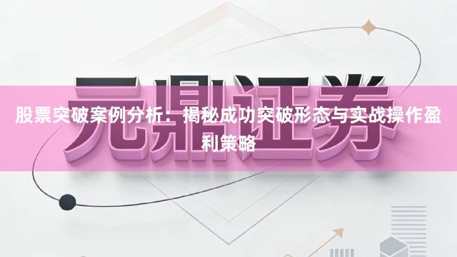 股票突破案例分析：揭秘成功突破形态与实战操作盈利策略