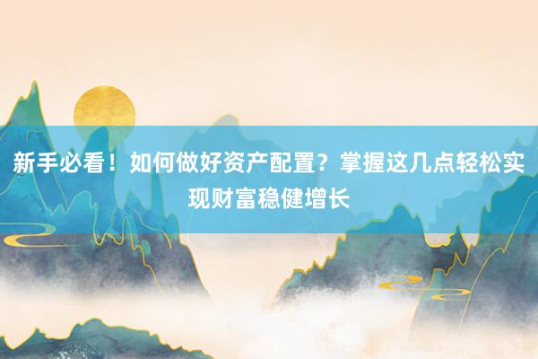 新手必看！如何做好资产配置？掌握这几点轻松实现财富稳健增长