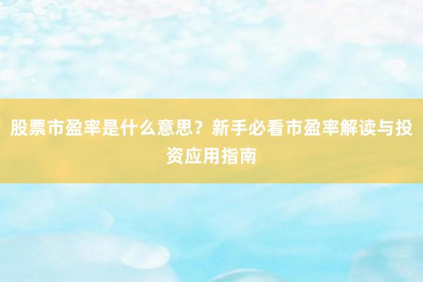 股票市盈率是什么意思？新手必看市盈率解读与投资应用指南