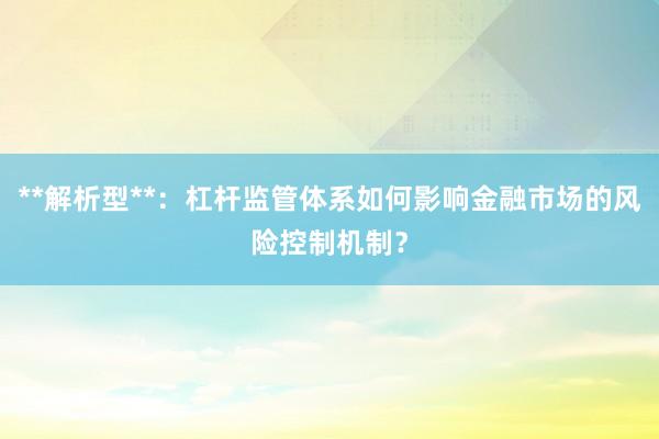 **解析型**：杠杆监管体系如何影响金融市场的风险控制机制？
