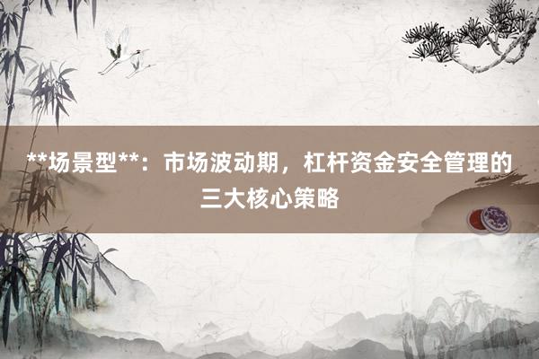 **场景型**：市场波动期，杠杆资金安全管理的三大核心策略