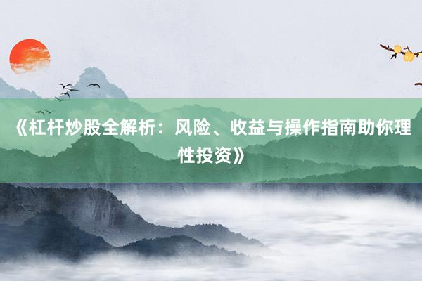 《杠杆炒股全解析：风险、收益与操作指南助你理性投资》