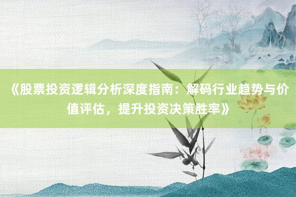 《股票投资逻辑分析深度指南：解码行业趋势与价值评估，提升投资决策胜率》