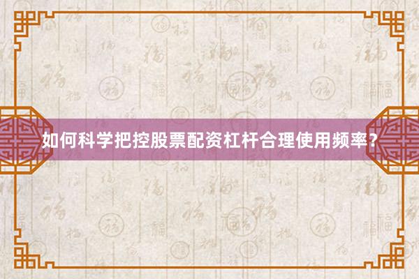 如何科学把控股票配资杠杆合理使用频率？