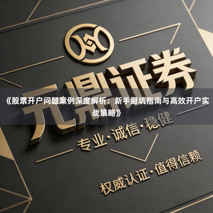 《股票开户问题案例深度解析：新手避坑指南与高效开户实战策略》