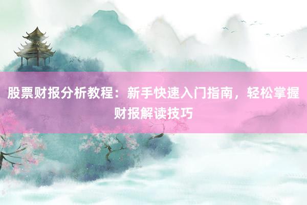 股票财报分析教程：新手快速入门指南，轻松掌握财报解读技巧