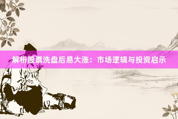 解析股票洗盘后易大涨：市场逻辑与投资启示