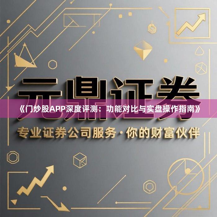 《门炒股APP深度评测：功能对比与实盘操作指南》