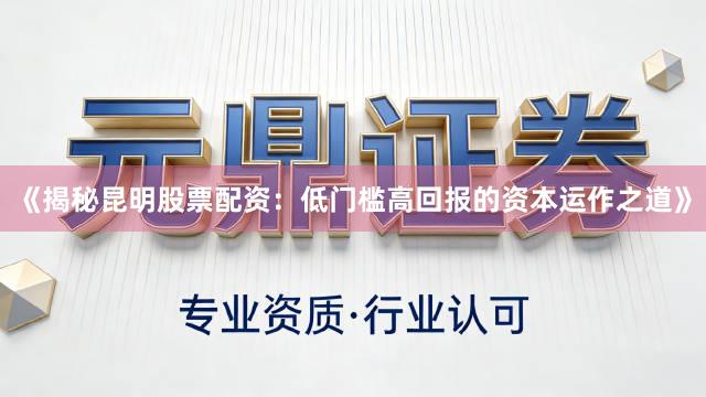 《揭秘昆明股票配资：低门槛高回报的资本运作之道》