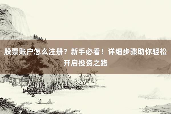 股票账户怎么注册？新手必看！详细步骤助你轻松开启投资之路