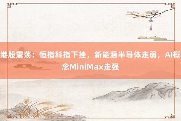 港股震荡:恒指科指下挫,新能源半导体走弱,AI概念MiniMax走强