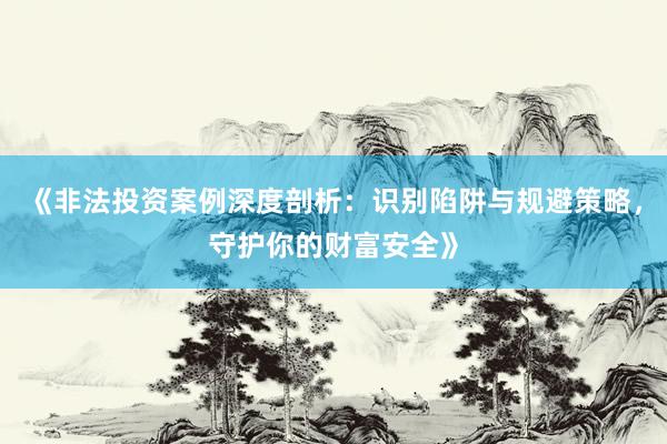 《非法投资案例深度剖析：识别陷阱与规避策略，守护你的财富安全》