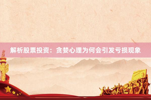 解析股票投资：贪婪心理为何会引发亏损现象