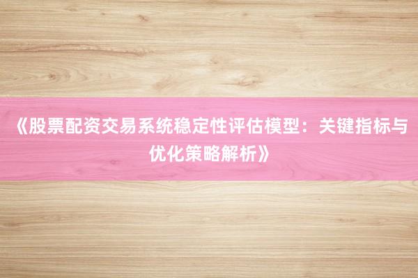 《股票配资交易系统稳定性评估模型：关键指标与优化策略解析》