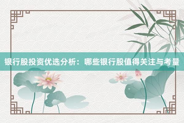 银行股投资优选分析：哪些银行股值得关注与考量