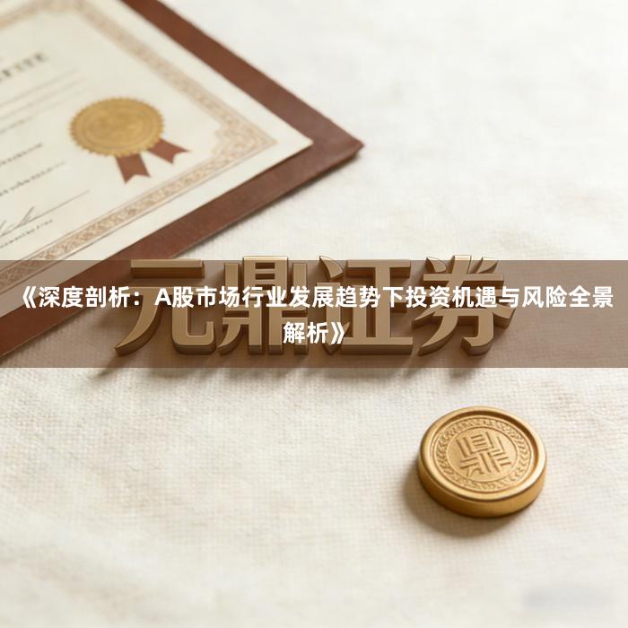 《深度剖析：A股市场行业发展趋势下投资机遇与风险全景解析》