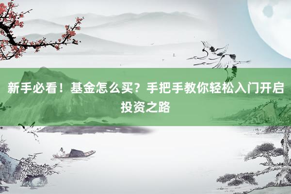 新手必看！基金怎么买？手把手教你轻松入门开启投资之路