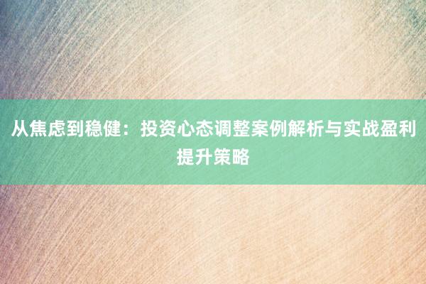 从焦虑到稳健：投资心态调整案例解析与实战盈利提升策略
