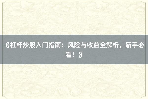 《杠杆炒股入门指南：风险与收益全解析，新手必看！》