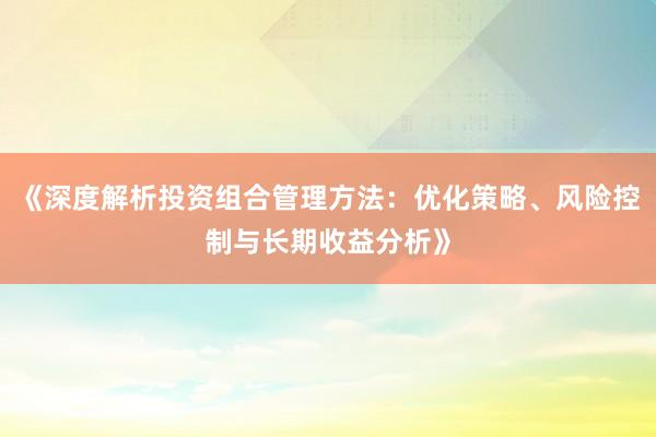 《深度解析投资组合管理方法：优化策略、风险控制与长期收益分析》