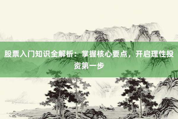 股票入门知识全解析：掌握核心要点，开启理性投资第一步