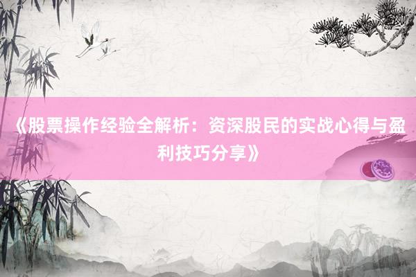 《股票操作经验全解析：资深股民的实战心得与盈利技巧分享》