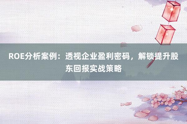 ROE分析案例：透视企业盈利密码，解锁提升股东回报实战策略
