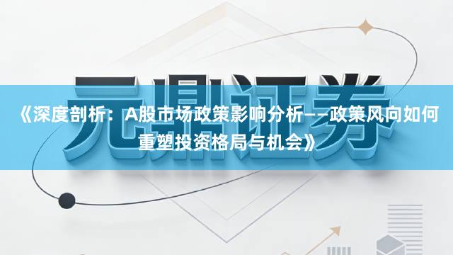 《深度剖析：A股市场政策影响分析——政策风向如何重塑投资格局与机会》
