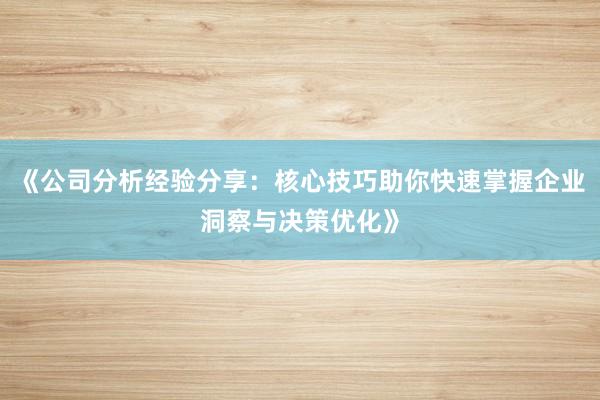 《公司分析经验分享：核心技巧助你快速掌握企业洞察与决策优化》