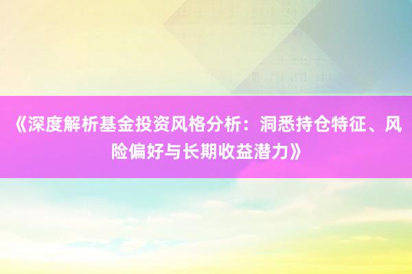《深度解析基金投资风格分析：洞悉持仓特征、风险偏好与长期收益潜力》