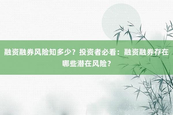 融资融券风险知多少？投资者必看：融资融券存在哪些潜在风险？