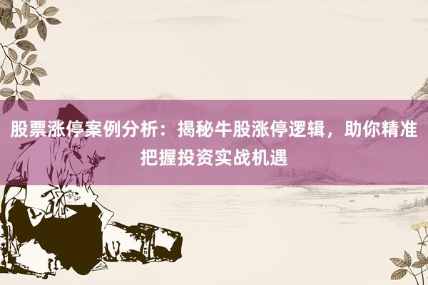 股票涨停案例分析：揭秘牛股涨停逻辑，助你精准把握投资实战机遇