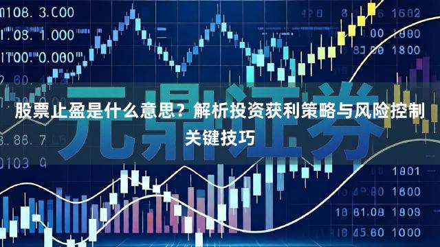 股票止盈是什么意思？解析投资获利策略与风险控制关键技巧