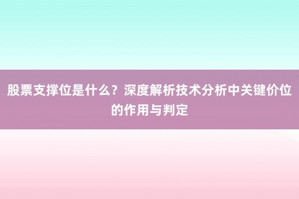 股票支撑位是什么？深度解析技术分析中关键价位的作用与判定