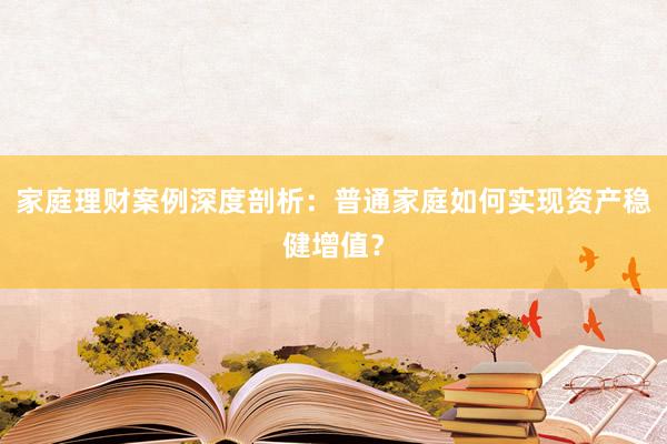家庭理财案例深度剖析：普通家庭如何实现资产稳健增值？