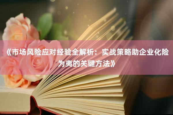 《市场风险应对经验全解析：实战策略助企业化险为夷的关键方法》
