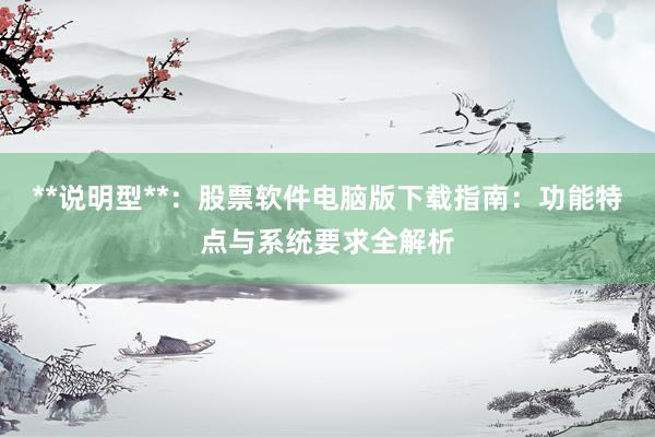 **说明型**：股票软件电脑版下载指南：功能特点与系统要求全解析