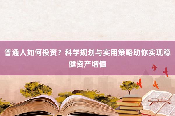 普通人如何投资？科学规划与实用策略助你实现稳健资产增值