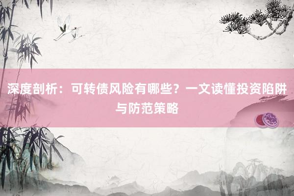 深度剖析：可转债风险有哪些？一文读懂投资陷阱与防范策略