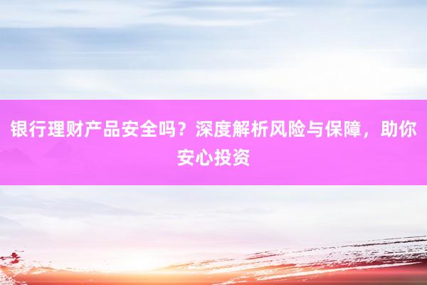 银行理财产品安全吗？深度解析风险与保障，助你安心投资