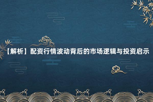 【解析】配资行情波动背后的市场逻辑与投资启示