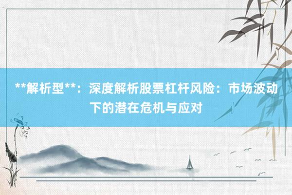 **解析型**：深度解析股票杠杆风险：市场波动下的潜在危机与应对