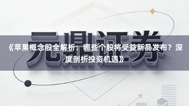 《苹果概念股全解析：哪些个股将受益新品发布？深度剖析投资机遇》