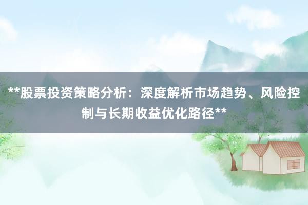 **股票投资策略分析：深度解析市场趋势、风险控制与长期收益优化路径**