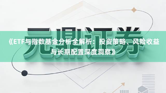 《ETF与指数基金分析全解析：投资策略、风险收益与长期配置深度洞察》