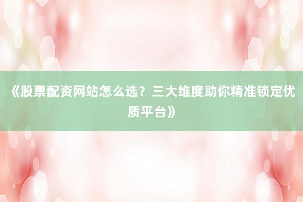 《股票配资网站怎么选？三大维度助你精准锁定优质平台》